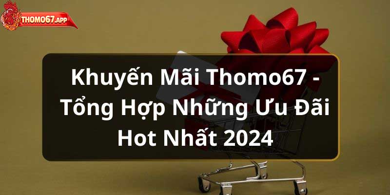 Khuyến Mãi Thomo67 - Tổng Hợp Những Ưu Đãi Hot Nhất 2025