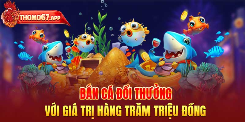 Bắn cá đổi thưởng với giá trị hàng trăm triệu đồng